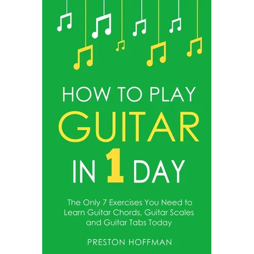 How to Play Guitar: In 1 Day - The Only 7 Exercises You Need to Learn Guitar Chords, Guitar Scales and Guitar Tabs Today