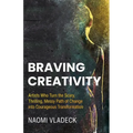 Braving Creativity: Artists Who Turn the Scary, Thrilling, Messy Path of Change into Courageous Transformation