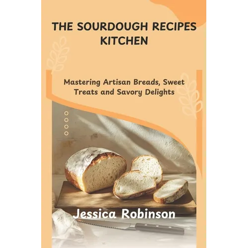 The Sourdough Recipes Kitchen: Mastering Artisan Breads, Sweet Treats and Savory Delights