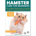 Hamster Care for Beginners: The Complete Family Guide to Choosing, Caring For, and Understanding Your Pet