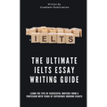 The Ultimate IELTS Essay Writing Guide: Learn The Tips Of Successful Writers From A Professor With Years Of Experience Grading Essays