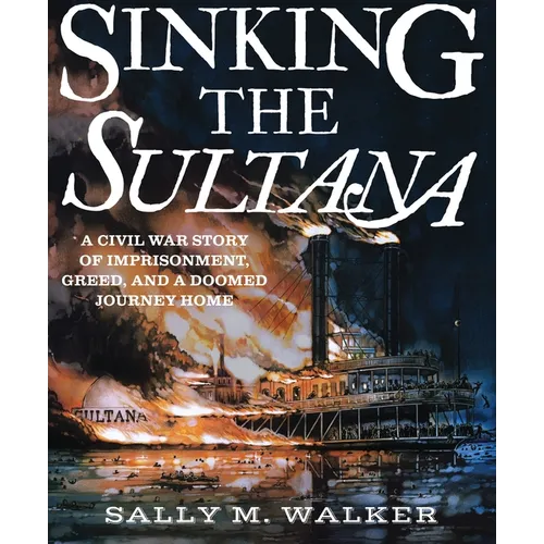 Sinking the Sultana: A Civil War Story of Imprisonment, Greed, and a Doomed Journey Home