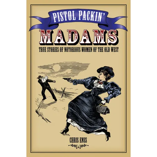 Pistol Packin' Madams: True Stories of Notorious Women of the Old West