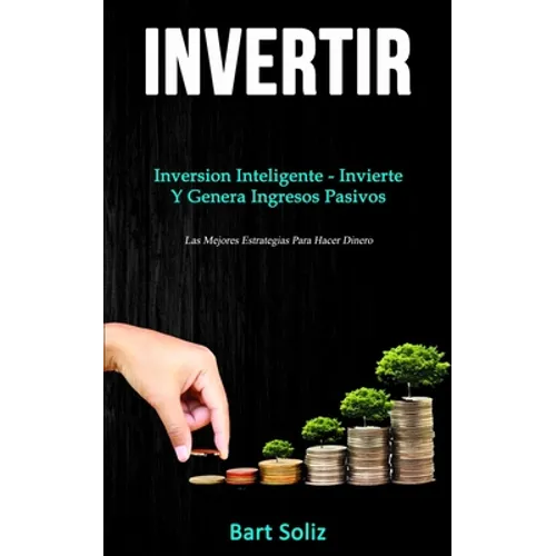 Invertir: Inversion inteligente - invierte y genera ingresos pasivos (Las mejores estrategias para hacer dinero)