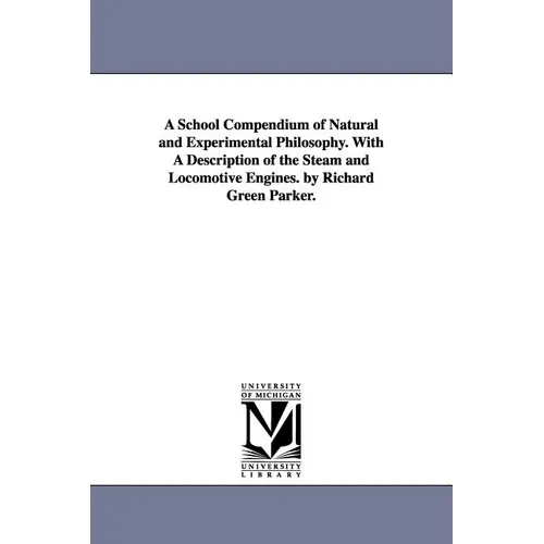 A School Compendium of Natural and Experimental Philosophy. With A Description of the Steam and Locomotive Engines. by Richard Green Parker.