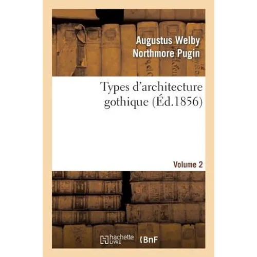Types d'Architecture Gothique Empruntés Aux Édifices Les Plus Remarquables Construits. Volume 2: En Angleterre Pendant Les XII, XIII, XIV, XV Et Xvie