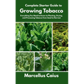 Complete Starter Guide to Growing Tobacco: Everything You Need to Know to Planting, Drying, and Processing Tobacco from Seed to Harvest