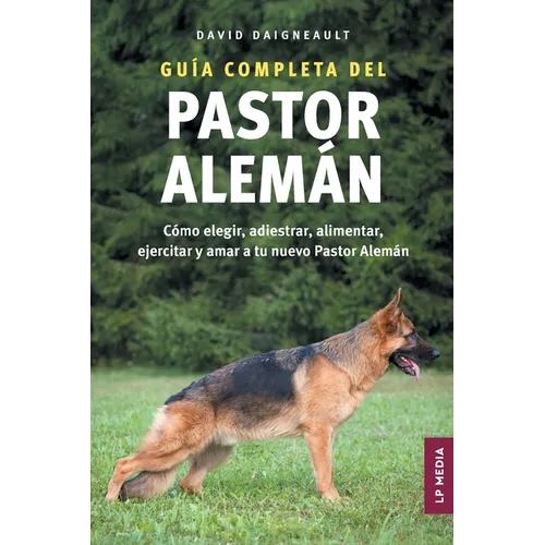 Guía completa del Pastor Alemán: Cómo elegir, adiestrar, alimentar, ejercitar y amar a tu nuevo Pastor Alemán