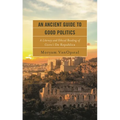 An Ancient Guide to Good Politics: A Literary and Ethical Reading of Cicero's de Republica