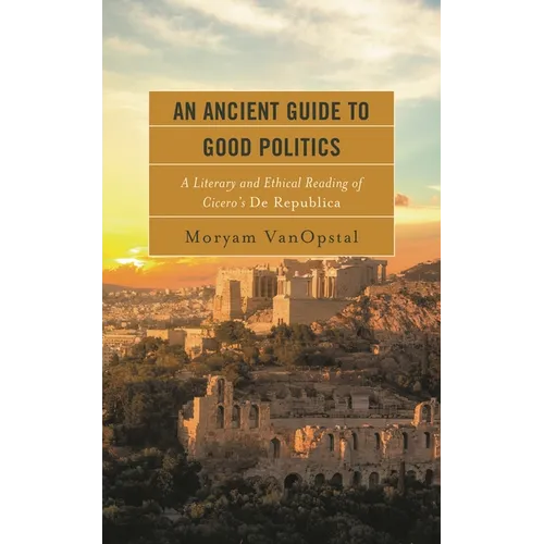 An Ancient Guide to Good Politics: A Literary and Ethical Reading of Cicero's de Republica