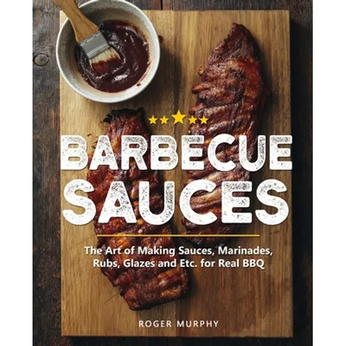 Barbecue Sauces: The Art of Making Sauces, Marinades, Rubs, Glazes and Etc. for Real BBQ