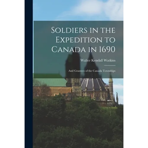 Soldiers in the Expedition to Canada in 1690 [microform]: and Grantees of the Canada Townships
