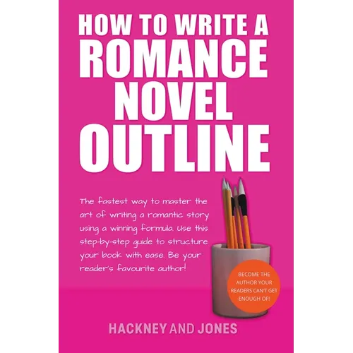 How To Write A Romance Novel Outline: The Fastest Way To Master The Art Of Writing A Romantic Story Using A Winning Formula