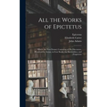 All the Works of Epictetus: Which Are Now Extant; Consisting of His Discourses, Preserved by Arrian, in Four Books, the Enchiridion, and Fragments