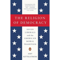 The Religion of Democracy: Seven Liberals and the American Moral Tradition