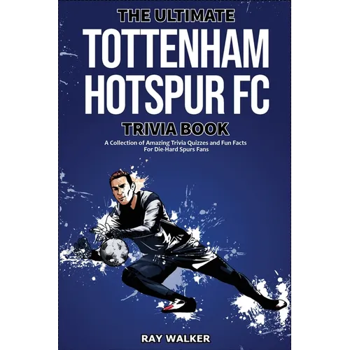 The Ultimate Tottenham Hotspur FC Trivia Book: A Collection of Amazing Trivia Quizzes and Fun Facts for Die-Hard Spurs Fans!