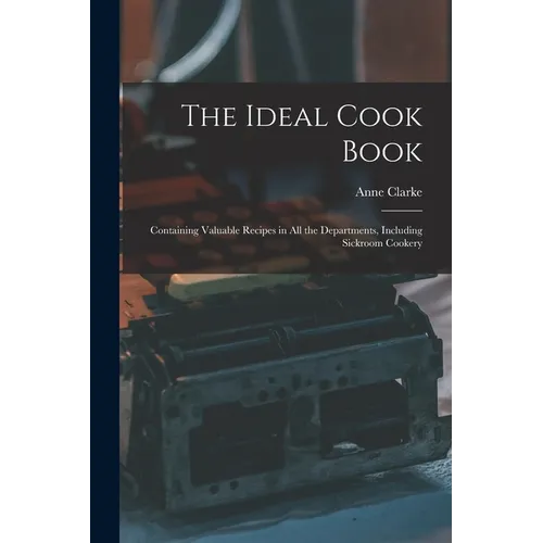 The Ideal Cook Book: Containing Valuable Recipes in All the Departments, Including Sickroom Cookery