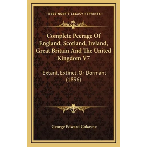 Complete Peerage Of England, Scotland, Ireland, Great Britain And The United Kingdom V7: Extant, Extinct, Or Dormant (1896)