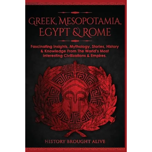 Greek, Mesopotamia, Egypt & Rome: Fascinating Insights, Mythology, Stories, History & Knowledge From The World's Most Interesting Civilizations & Empi