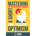 Mastering the Art of Positive Thinking: A Short Guide to Radiant Optimism
