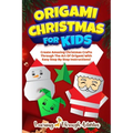 Origami Christmas For Kids: Create Amazing Christmas Crafts Through The Art Of Origami With Easy Step By Step Instructions!