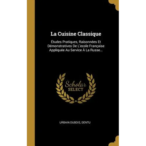 La Cuisine Classique: Études Pratiques, Raisonnées Et Démonstratives De L'ecole Française Appliquée Au Service À La Russe...