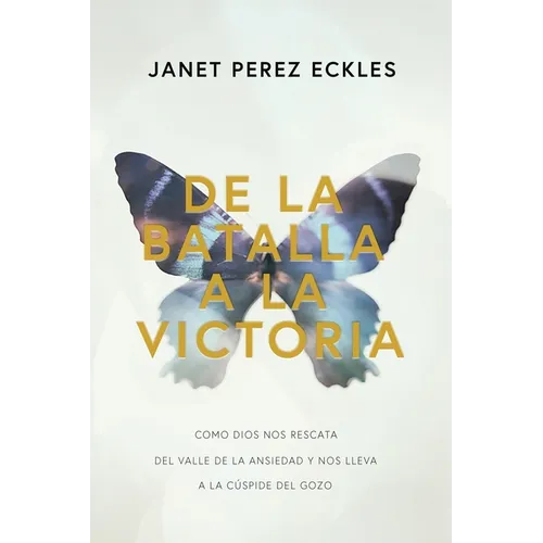 De La Battalla A La Victoria: Como Dios Nos Rescata del Valle de la Ansiedad y nos lleva a la Cúspide del Gozo