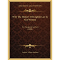 Why The History Of English Law Is Not Written: An Inaugural Lecture (1888)