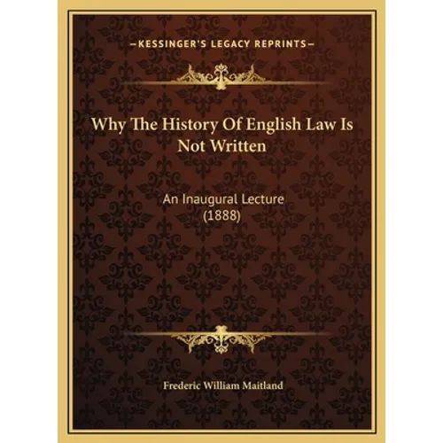 Why The History Of English Law Is Not Written: An Inaugural Lecture (1888)