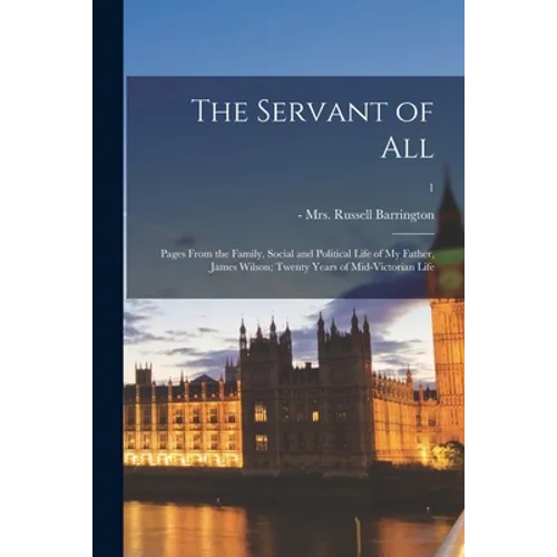 The Servant of All; Pages From the Family, Social and Political Life of My Father, James Wilson; Twenty Years of Mid-Victorian Life; 1