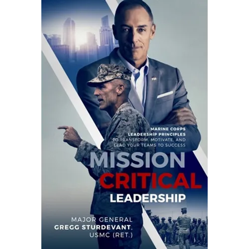 Mission Critical Leadership: Marine Corps Leadership Principles to Transform, Motivate, and Lead Your Teams to Success