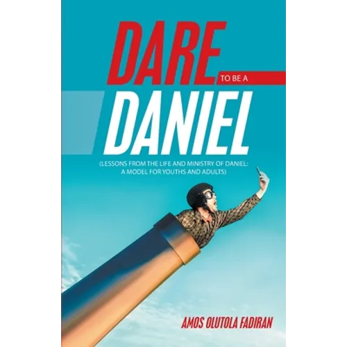 Dare to Be a Daniel: (Lessons from the Life and Ministry of Daniel: a Model for Youths and Adults)