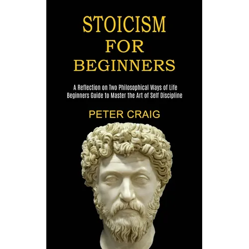 Stoicism for Beginners: A Reflection on Two Philosophical Ways of Life (Beginners Guide to Master the Art of Self Discipline)