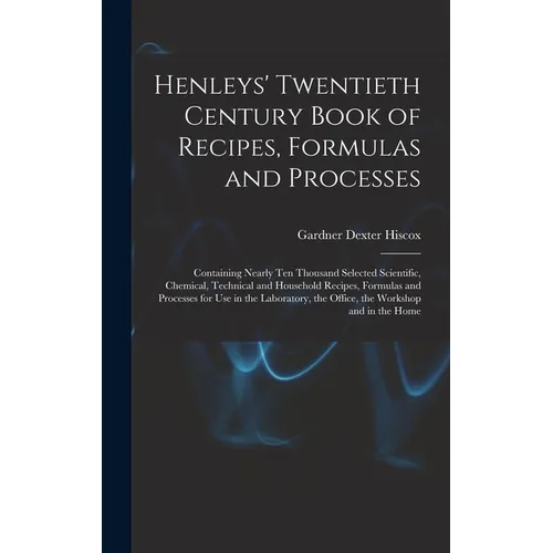Henleys' Twentieth Century Book of Recipes, Formulas and Processes: Containing Nearly Ten Thousand Selected Scientific, Chemical, Technical and Househ