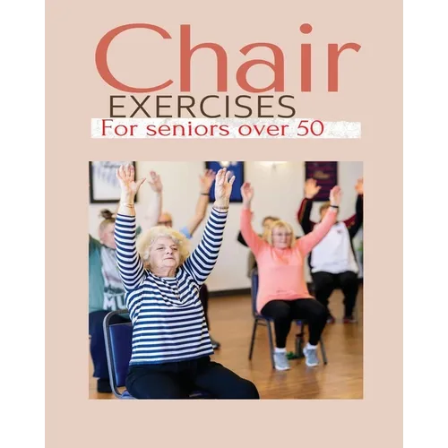 Chair exercises for Seniors over 50: A Comprehensive Guide to Chair Exercises for Seniors to Boost Flexibility and Strength