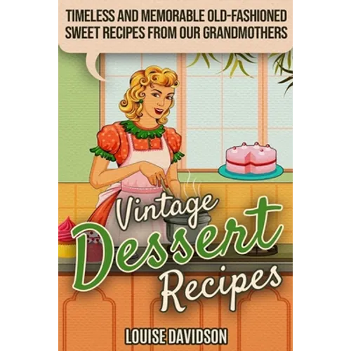 Vintage Dessert Recipes: Timeless and Memorable Old-Fashioned Sweet Recipes from Our Grandmothers