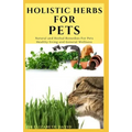 Holistic Herbs for Pet: The Comprehensive Holistic Herbal Guide For Taking Care Of Your Pet