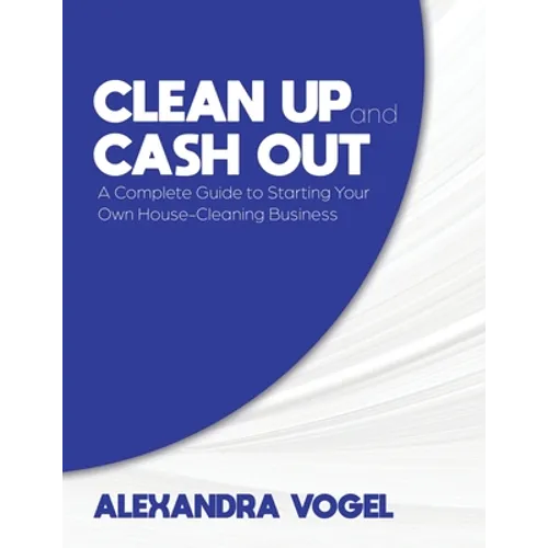 Clean Up and Cash Out: A Complete Guide to Starting Your Own House-Cleaning Business