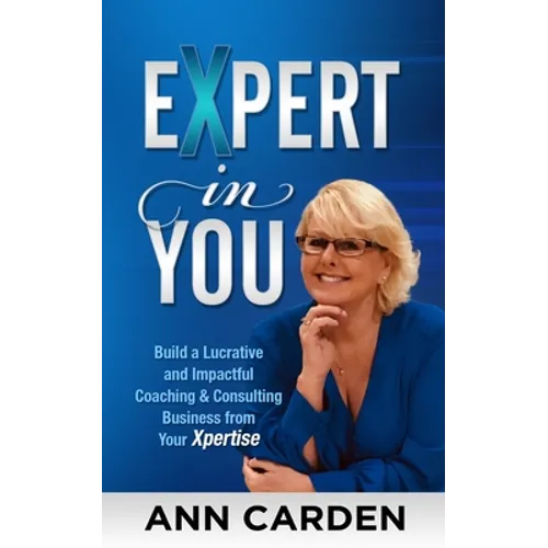 Expert in You: Build a Lucrative and Impactful Coaching & Consulting Business from Your Xpertise