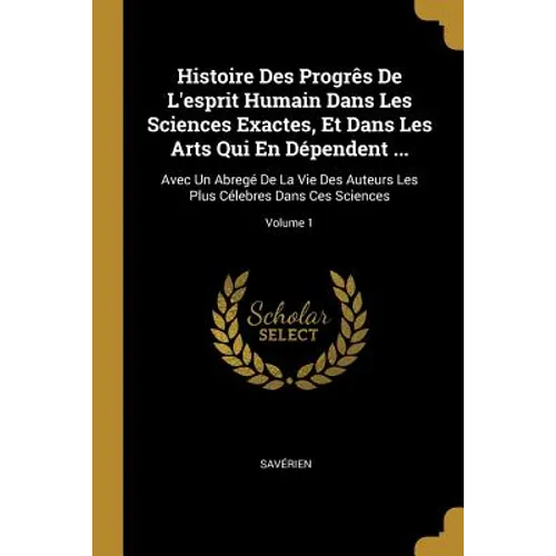 Histoire Des Progrês De L'esprit Humain Dans Les Sciences Exactes, Et Dans Les Arts Qui En Dépendent ...: Avec Un Abregé De La Vie Des Auteurs Les Plu