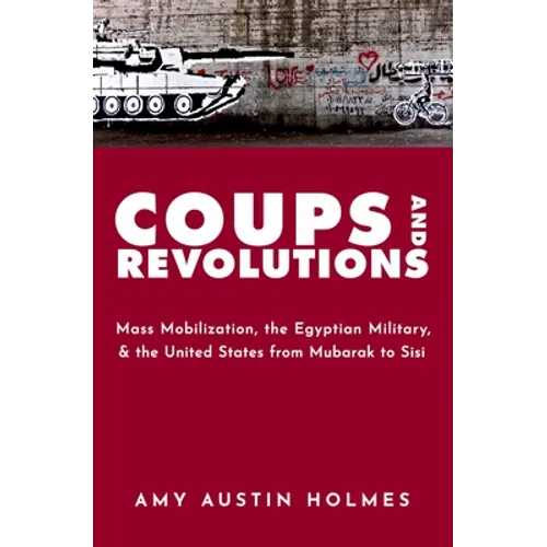 Coups and Revolutions: Mass Mobilization, the Egyptian Military, and the United States from Mubarak to Sisi