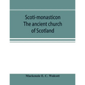 Scoti-monasticon. The ancient church of Scotland; a history of the cathedrals, conventual foundations, collegiate churches, and hospitals of Scotland