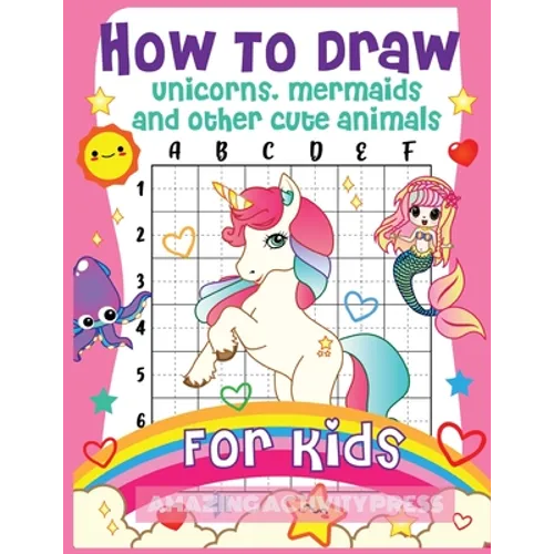 How to Draw Unicorns, Mermaids and Other Cute Animals for Kids: The Step by Step Drawing Book for Kids to Learn to Draw Unicorns, Mermaids and Their M
