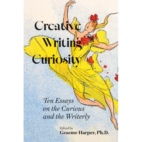 Creative Writing Curiosity: Ten Essays on the Curious and the Writerly Volume 1