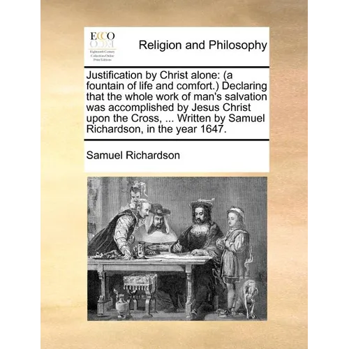 Justification by Christ Alone: (A Fountain of Life and Comfort.) Declaring That the Whole Work of Man's Salvation Was Accomplished by Jesus Christ Up