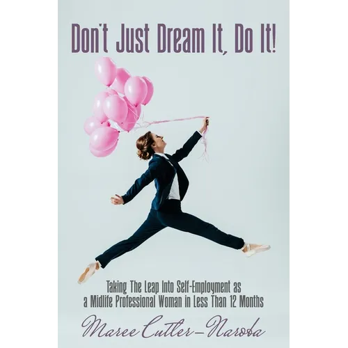 Don't Just Dream It, Do It!: Taking The Leap Into Self-Employment as a Midlife Professional Woman in Less Than 12 Months