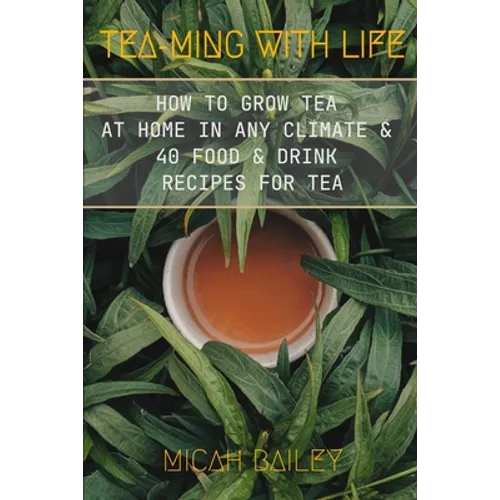 Teaming With Life: How to Grow Your Own Tea at Home in Any Climate and 40 Food & Drink Recipes For Tea