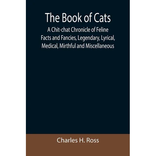 The Book of Cats; A Chit-chat Chronicle of Feline Facts and Fancies, Legendary, Lyrical, Medical, Mirthful and Miscellaneous