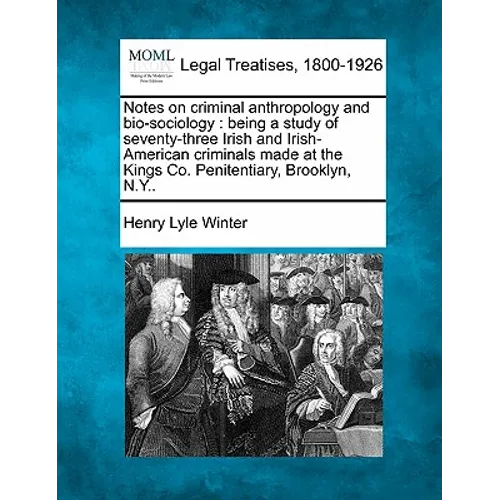 Notes on Criminal Anthropology and Bio-Sociology: Being a Study of Seventy-Three Irish and Irish-American Criminals Made at the Kings Co. Penitentiary