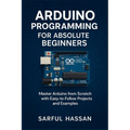 Arduino Programming for Absolute Beginners: Master Arduino from Scratch with Easy-to-Follow Projects and Examples
